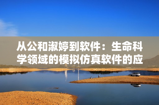 从公和淑婷到软件：生命科学领域的模拟仿真软件的应用与前景展望