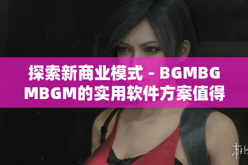 探索新商业模式 - BGMBGMBGM的实用软件方案值得信赖