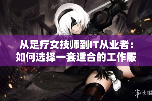 从足疗女技师到IT从业者：如何选择一套适合的工作服？