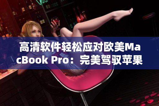 高清软件轻松应对欧美MacBook Pro：完美驾驭苹果电脑的编辑宝典