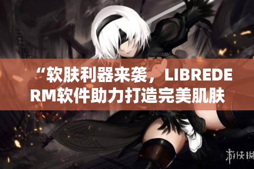 “软肤利器来袭，LIBREDERM软件助力打造完美肌肤”