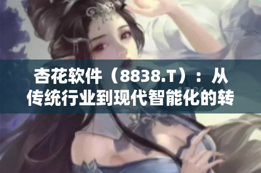 杏花软件（8838.T）：从传统行业到现代智能化的转型之路