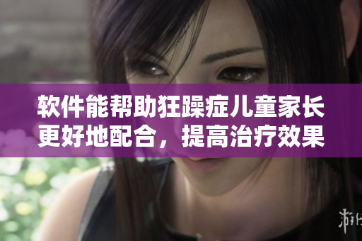 软件能帮助狂躁症儿童家长更好地配合，提高治疗效果