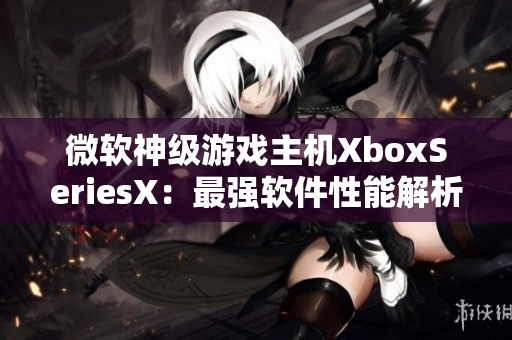 微软神级游戏主机XboxSeriesX：最强软件性能解析