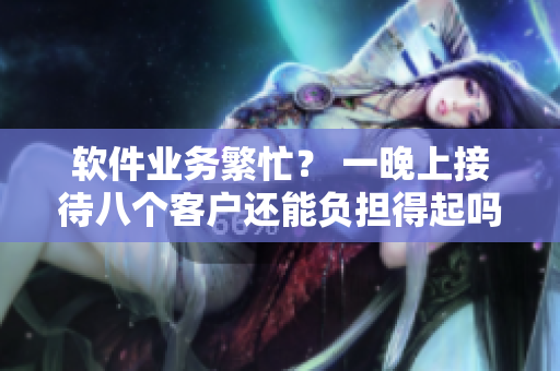 软件业务繁忙？ 一晚上接待八个客户还能负担得起吗？
