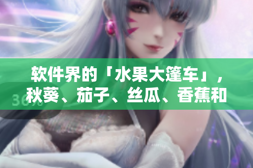 软件界的「水果大篷车」，秋葵、茄子、丝瓜、香蕉和榴莲带来了哪些惊喜？