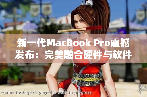 新一代MacBook Pro震撼发布：完美融合硬件与软件的外观设计