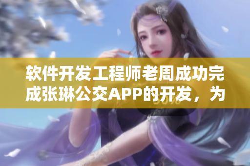 软件开发工程师老周成功完成张琳公交APP的开发，为城市出行带来新便利