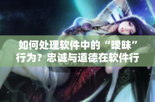 如何处理软件中的“暧昧”行为？忠诚与道德在软件行业的重要性解析