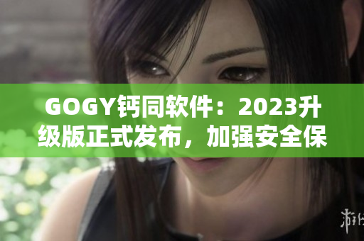 GOGY钙同软件：2023升级版正式发布，加强安全保护与多项实用功能