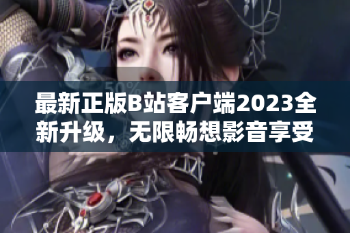 最新正版B站客户端2023全新升级，无限畅想影音享受