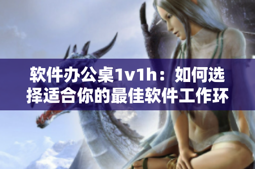 软件办公桌1v1h：如何选择适合你的最佳软件工作环境？