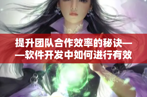 提升团队合作效率的秘诀——软件开发中如何进行有效而深入的交流沟通？