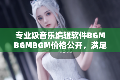 专业级音乐编辑软件BGMBGMBGM价格公开，满足高水准后期制作需求