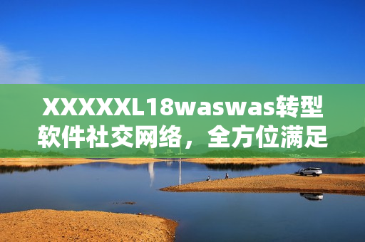 XXXXXL18waswas转型软件社交网络，全方位满足用户需求！