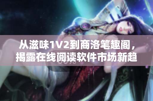 从滋味1V2到商洛笔趣阁，揭露在线阅读软件市场新趋势