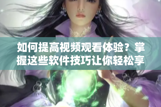 如何提高视频观看体验？掌握这些软件技巧让你轻松享受高清画质与顺畅播放