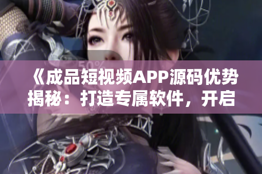 《成品短视频APP源码优势揭秘：打造专属软件，开启创意无限可能》