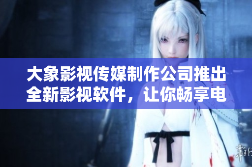 大象影视传媒制作公司推出全新影视软件，让你畅享电影乐趣！