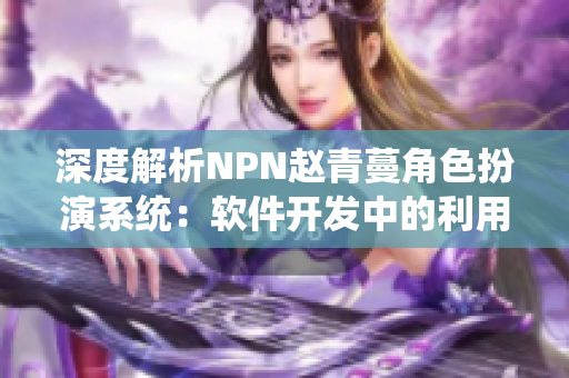 深度解析NPN赵青蔓角色扮演系统：软件开发中的利用与应用