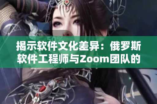 揭示软件文化差异：俄罗斯软件工程师与Zoom团队的异同对比