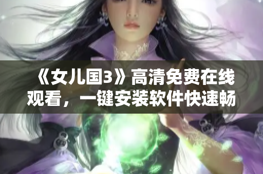 《女儿国3》高清免费在线观看，一键安装软件快速畅享，不容错过！