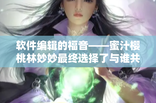 软件编辑的福音——蜜汁樱桃林妙妙最终选择了与谁共舞