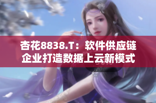 杏花8838.T：软件供应链企业打造数据上云新模式