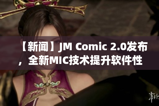 【新闻】JM Comic 2.0发布，全新MIC技术提升软件性能