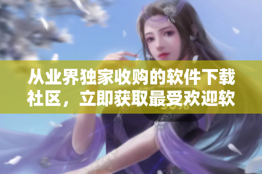 从业界独家收购的软件下载社区，立即获取最受欢迎软件的门户网站