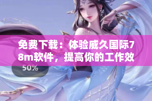 免费下载：体验威久国际78m软件，提高你的工作效率！