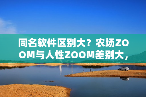 同名软件区别大？农场ZOOM与人性ZOOM差别大，你知道吗？