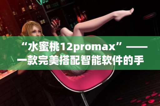 “水蜜桃12promax”——一款完美搭配智能软件的手机大杀器