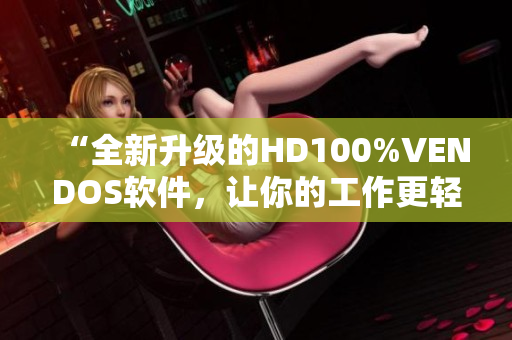 “全新升级的HD100%VENDOS软件，让你的工作更轻松高效！”