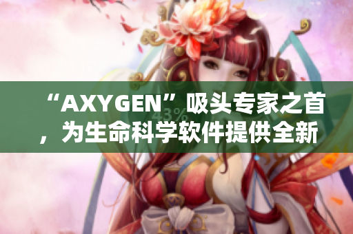 “AXYGEN”吸头专家之首，为生命科学软件提供全新体验