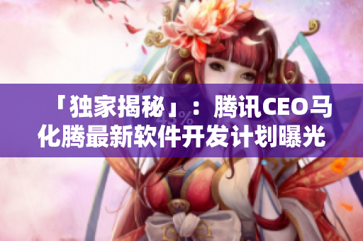 「独家揭秘」：腾讯CEO马化腾最新软件开发计划曝光！