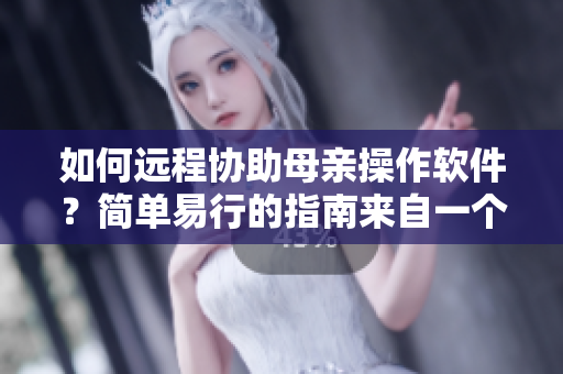 如何远程协助母亲操作软件？简单易行的指南来自一个编辑