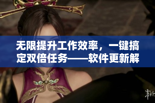无限提升工作效率，一键搞定双倍任务——软件更新解析