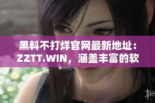 黑料不打烊官网最新地址：ZZTT.WIN，涵盖丰富的软件资源！