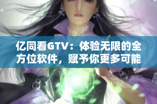 亿同看GTV：体验无限的全方位软件，赋予你更多可能性！