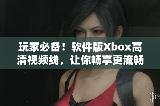 玩家必备！软件版Xbox高清视频线，让你畅享更流畅清晰的游戏画面！