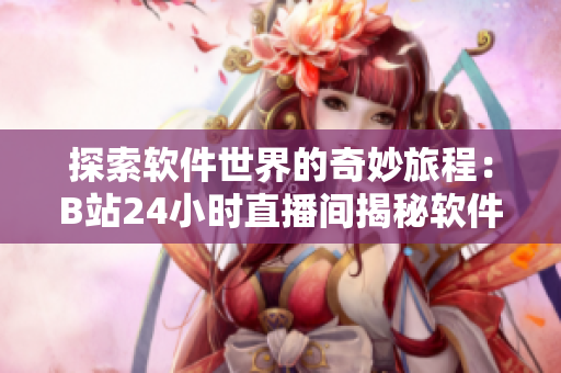 探索软件世界的奇妙旅程：B站24小时直播间揭秘软件技术与应用