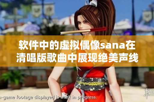 软件中的虚拟偶像sana在清唱版歌曲中展现绝美声线