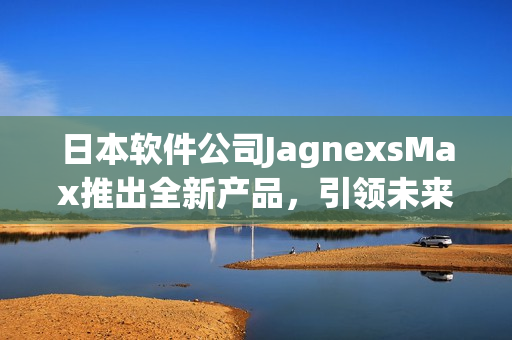 日本软件公司JagnexsMax推出全新产品，引领未来科技革命