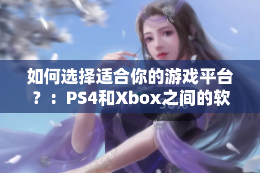 如何选择适合你的游戏平台？：PS4和Xbox之间的软件对比