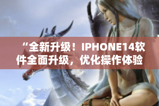 “全新升级！IPHONE14软件全面升级，优化操作体验！”