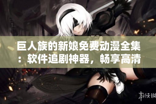 巨人族的新娘免费动漫全集：软件追剧神器，畅享高清不卡顿！