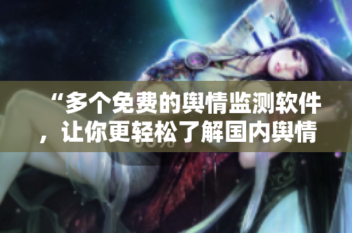 “多个免费的舆情监测软件，让你更轻松了解国内舆情变化”