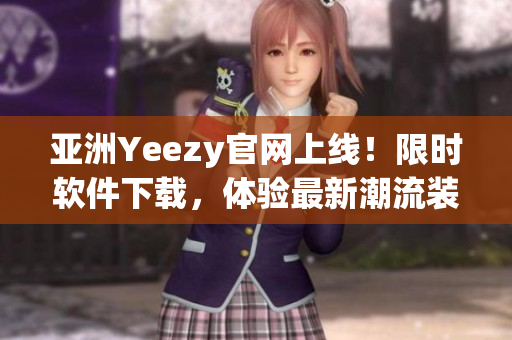 亚洲Yeezy官网上线！限时软件下载，体验最新潮流装备