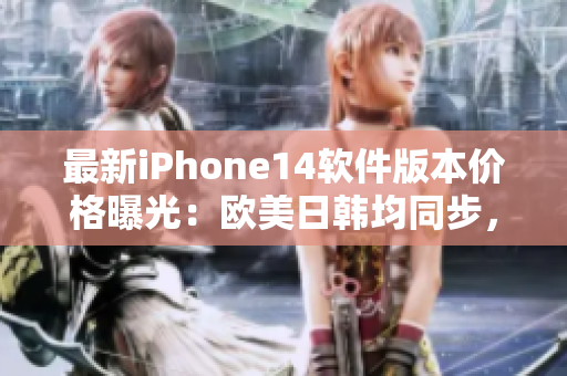 最新iPhone14软件版本价格曝光：欧美日韩均同步，惊喜不断！